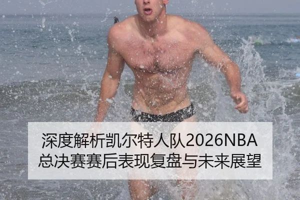 深度解析凯尔特人队2026NBA总决赛赛后表现复盘与未来展望