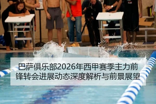 巴萨俱乐部2026年西甲赛季主力前锋转会进展动态深度解析与前景展望