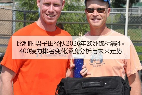 比利时男子田径队2026年欧洲锦标赛4×400接力排名变化深度分析与未来走势